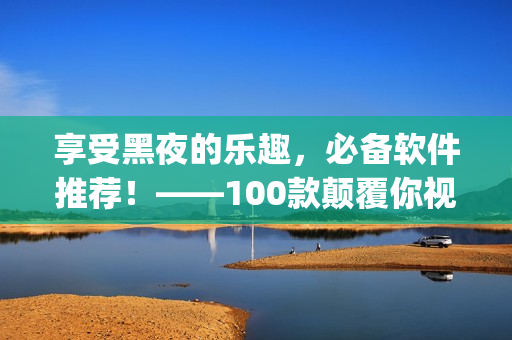 享受黑夜的乐趣，必备软件推荐！——100款颠覆你视觉感受的夜间模式app