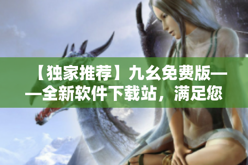 【独家推荐】九幺免费版——全新软件下载站，满足您的各种软件需求！