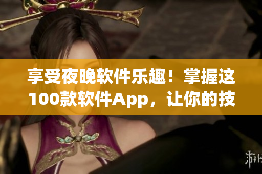 享受夜晚软件乐趣！掌握这100款软件App，让你的技能瞬间提升