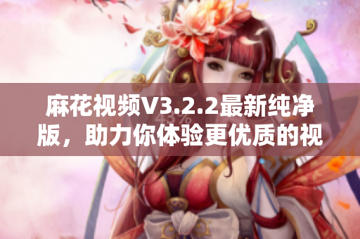 麻花视频V3.2.2最新纯净版，助力你体验更优质的视听享受