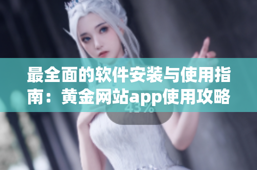 最全面的软件安装与使用指南：黄金网站app使用攻略大全