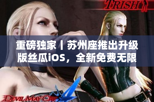 重磅独家丨苏州座推出升级版丝瓜iOS，全新免费无限看体验火热来袭！