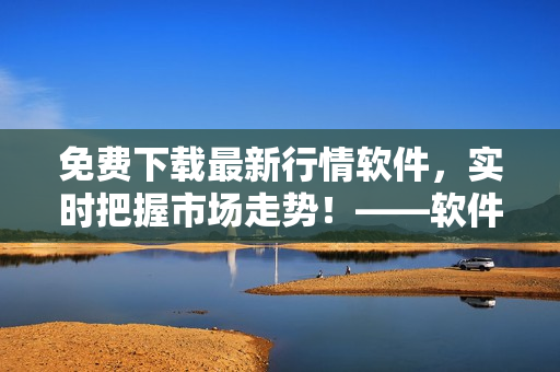 免费下载最新行情软件，实时把握市场走势！——软件编辑专注提供软件资讯