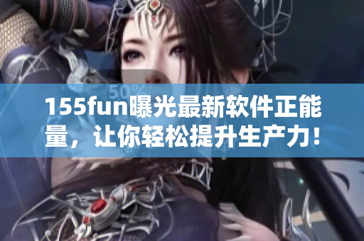 155fun曝光最新软件正能量，让你轻松提升生产力！