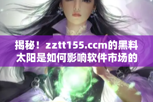 揭秘！zztt155.ccm的黑料太阳是如何影响软件市场的？