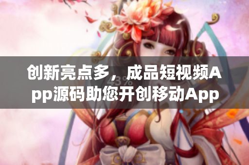 创新亮点多，成品短视频App源码助您开创移动App时代