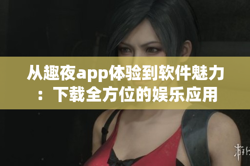 从趣夜app体验到软件魅力：下载全方位的娱乐应用