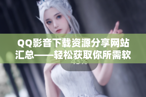 QQ影音下载资源分享网站汇总——轻松获取你所需软件