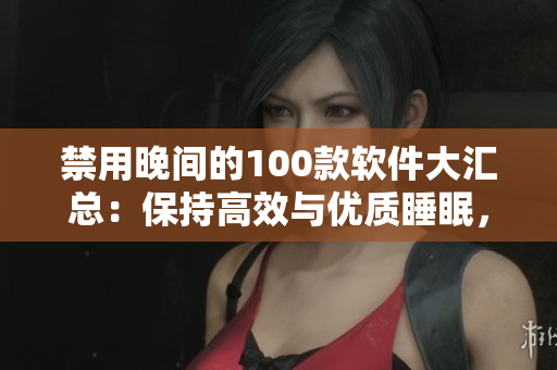 禁用晚间的100款软件大汇总：保持高效与优质睡眠，远离这些应用！