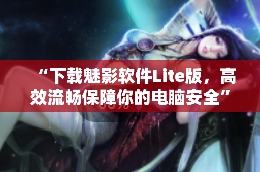 “下载魅影软件Lite版，高效流畅保障你的电脑安全”