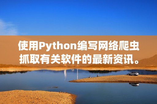 使用Python编写网络爬虫抓取有关软件的最新资讯。