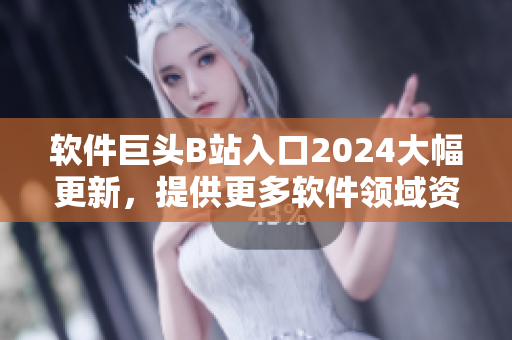 软件巨头B站入口2024大幅更新，提供更多软件领域资讯与技术分享！