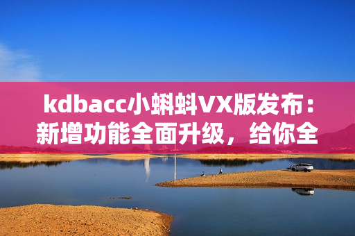 kdbacc小蝌蚪VX版发布：新增功能全面升级，给你全新软件体验！