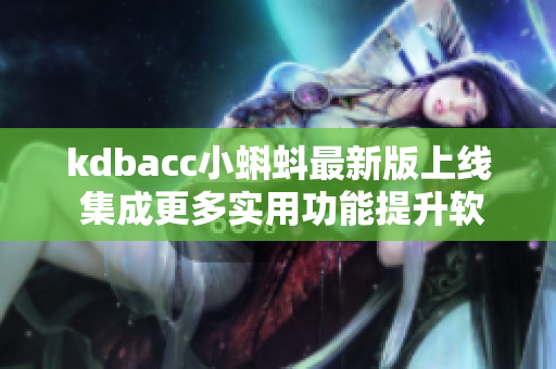 kdbacc小蝌蚪最新版上线 集成更多实用功能提升软件使用体验