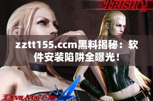 zztt155.ccm黑料揭秘：软件安装陷阱全曝光！