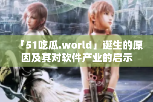 「51吃瓜.world」诞生的原因及其对软件产业的启示