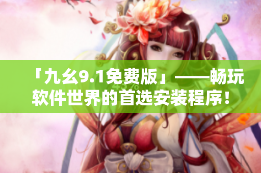 「九幺9.1免费版」——畅玩软件世界的首选安装程序！