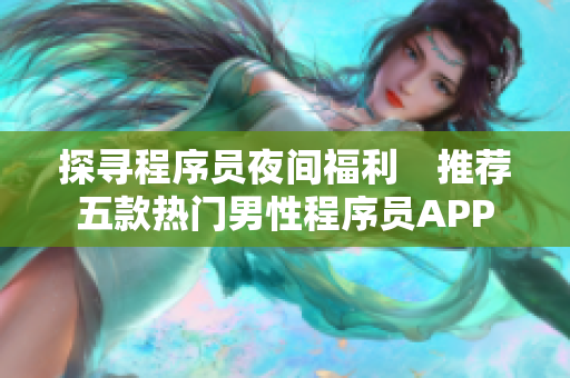 探寻程序员夜间福利　推荐五款热门男性程序员APP