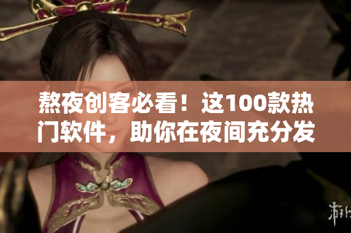 熬夜创客必看！这100款热门软件，助你在夜间充分发挥创意与效率