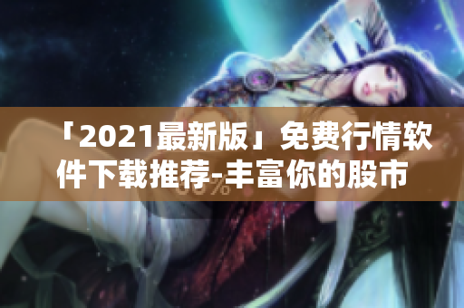 「2021最新版」免费行情软件下载推荐-丰富你的股市学习！