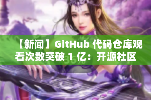 【新闻】GitHub 代码仓库观看次数突破 1 亿：开源社区的力量