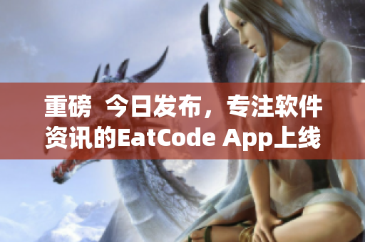 重磅  今日发布，专注软件资讯的EatCode App上线啦！