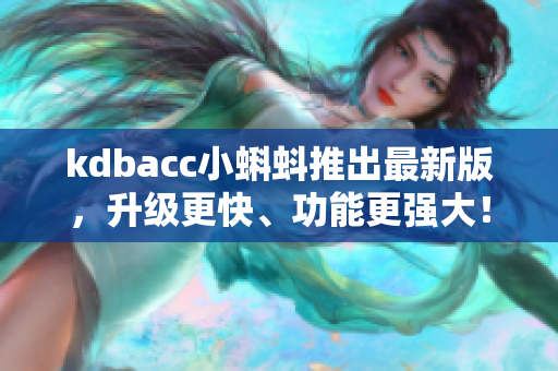 kdbacc小蝌蚪推出最新版，升级更快、功能更强大！