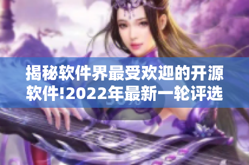 揭秘软件界最受欢迎的开源软件!2022年最新一轮评选结果曝光