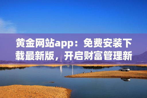 黄金网站app：免费安装下载最新版，开启财富管理新思路