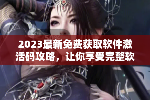 2023最新免费获取软件激活码攻略，让你享受完整软件服务！