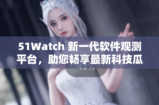 51Watch 新一代软件观测平台，助您畅享最新科技瓜