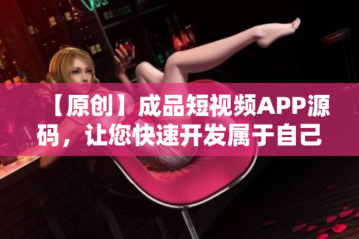 【原创】成品短视频APP源码，让您快速开发属于自己的短视频应用。