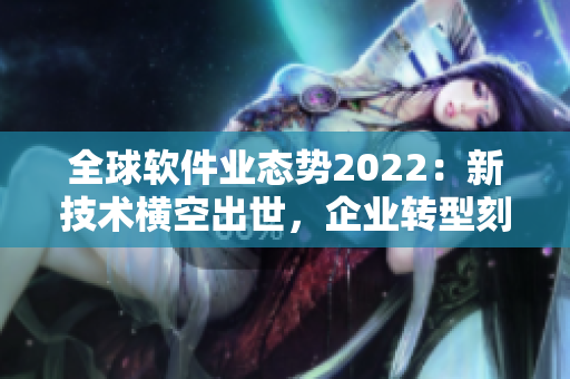 全球软件业态势2022：新技术横空出世，企业转型刻不容缓