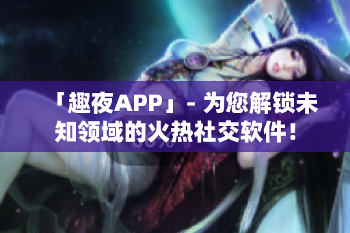 「趣夜APP」- 为您解锁未知领域的火热社交软件！