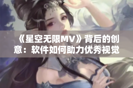 《星空无限MV》背后的创意：软件如何助力优秀视觉效果的创作