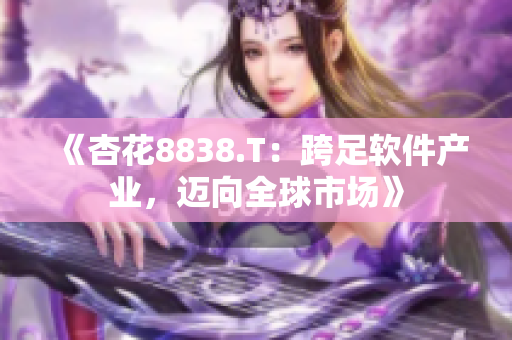 《杏花8838.T：跨足软件产业，迈向全球市场》