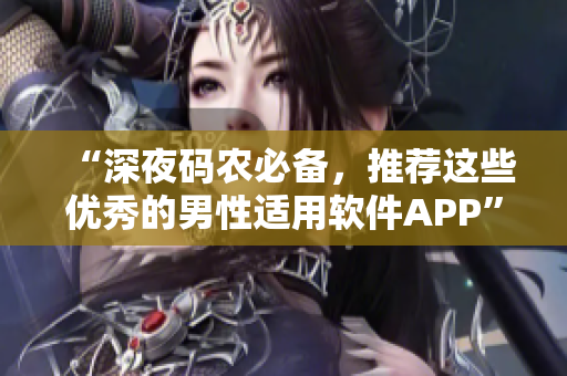 “深夜码农必备，推荐这些优秀的男性适用软件APP”