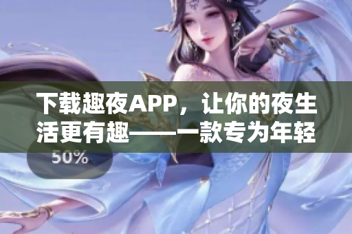 下载趣夜APP，让你的夜生活更有趣——一款专为年轻人设计的社交软件