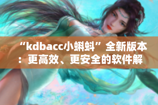 “kdbacc小蝌蚪”全新版本：更高效、更安全的软件解决方案