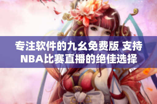 专注软件的九幺免费版 支持NBA比赛直播的绝佳选择