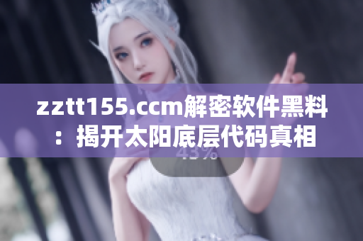 zztt155.ccm解密软件黑料：揭开太阳底层代码真相