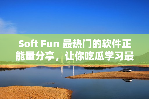 Soft Fun 最热门的软件正能量分享，让你吃瓜学习最新技术！