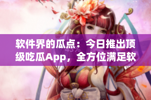 软件界的瓜点：今日推出顶级吃瓜App，全方位满足软件爱好者口福需求