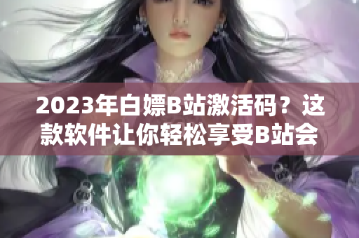 2023年白嫖B站激活码？这款软件让你轻松享受B站会员福利