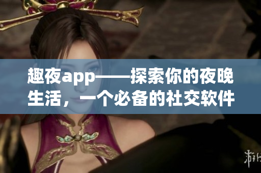 趣夜app——探索你的夜晚生活，一个必备的社交软件！