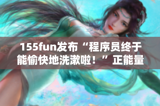 155fun发布“程序员终于能愉快地洗漱啦！”正能量新闻，福利多多！