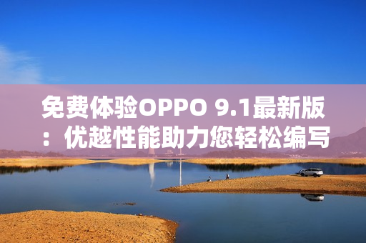 免费体验OPPO 9.1最新版：优越性能助力您轻松编写高效软件