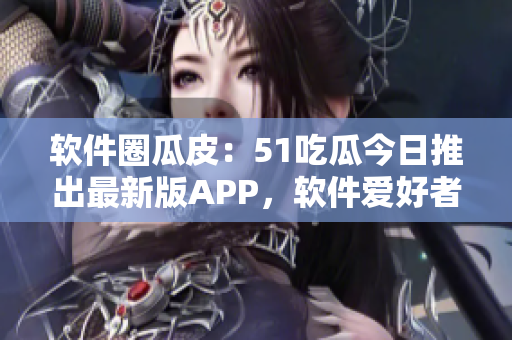 软件圈瓜皮：51吃瓜今日推出最新版APP，软件爱好者必备！