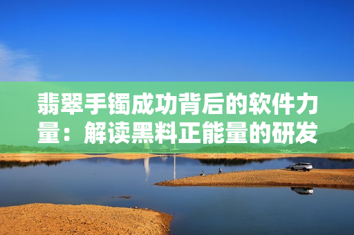 翡翠手镯成功背后的软件力量：解读黑料正能量的研发故事和技术创新之路