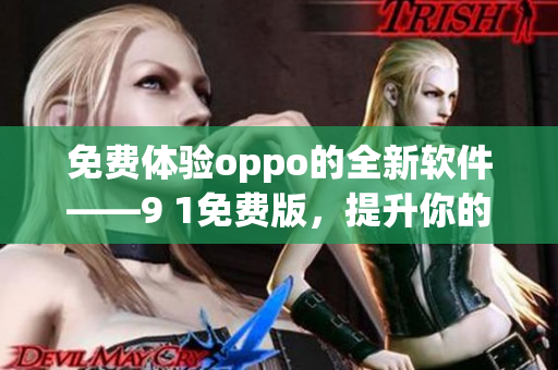 免费体验oppo的全新软件——9 1免费版，提升你的手机使用体验！